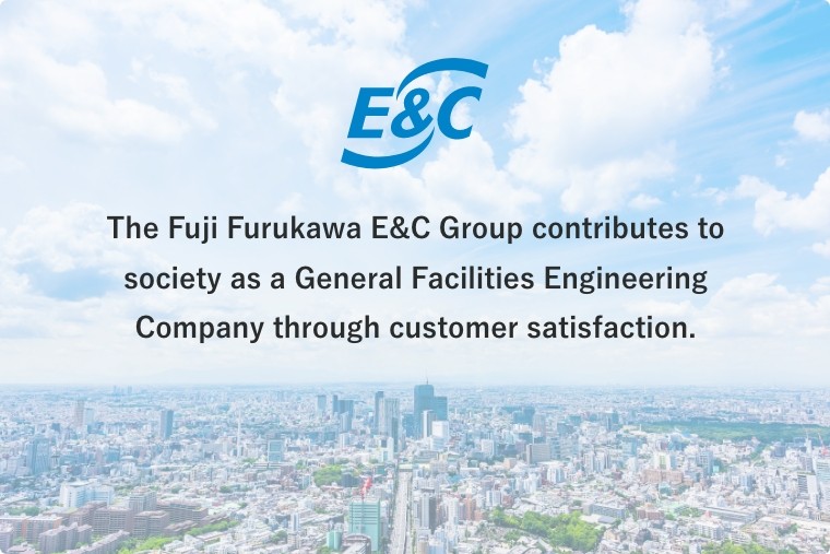 The Fuji Furukawa E&C Group contributes to society as a General Facilities Engineering Company through customer satisfaction.